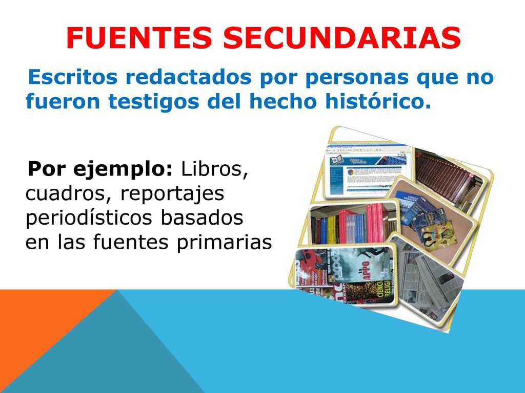FUENTES SECUNDARIAS Escritos redactados por personas que no fueron testigos del hecho histórico.