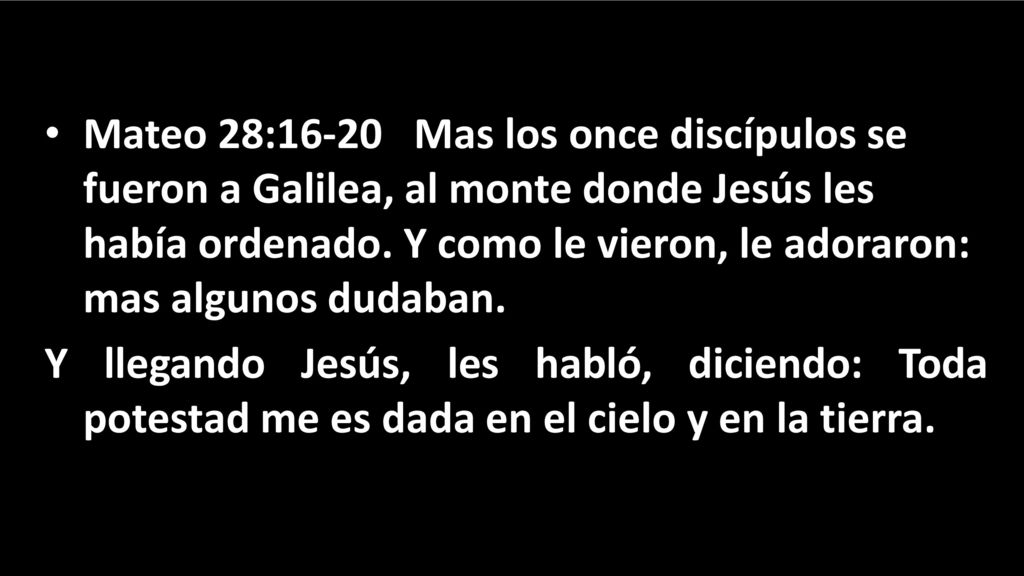 Mateo 28:16-20 Mas los once discípulos se fueron a Galilea, al monte donde Jesús les había ordenado. Y como le vieron, le adoraron: mas algunos dudaban.