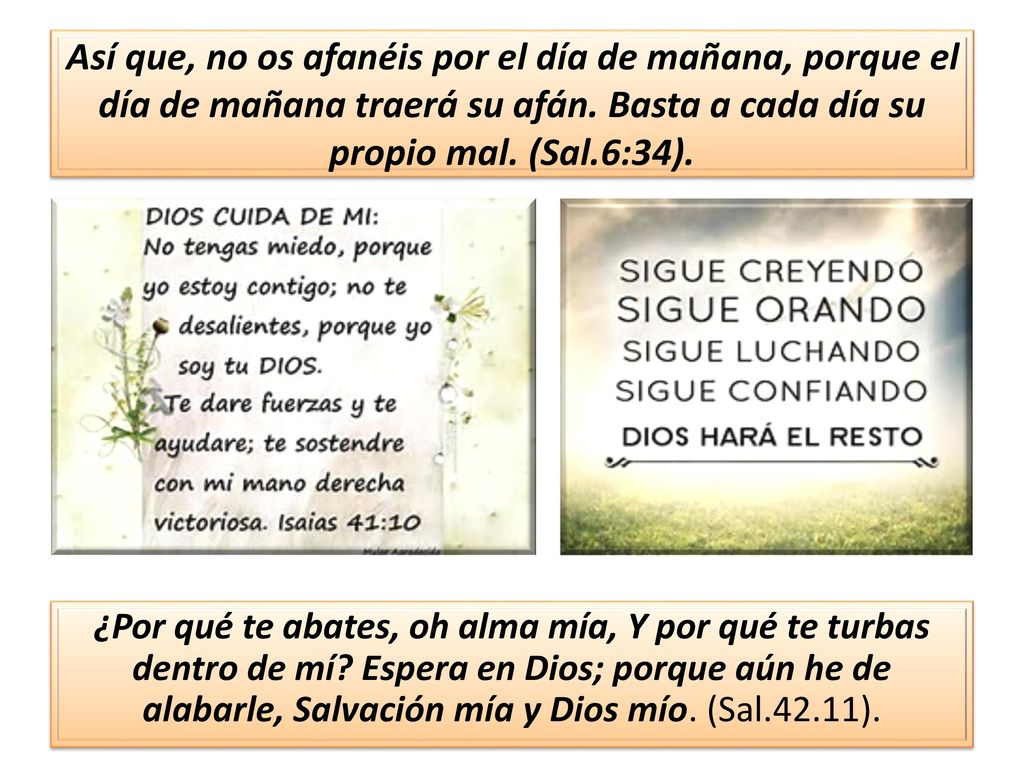Así que, no os afanéis por el día de mañana, porque el día de mañana traerá su afán. Basta a cada día su propio mal. (Sal.6:34).