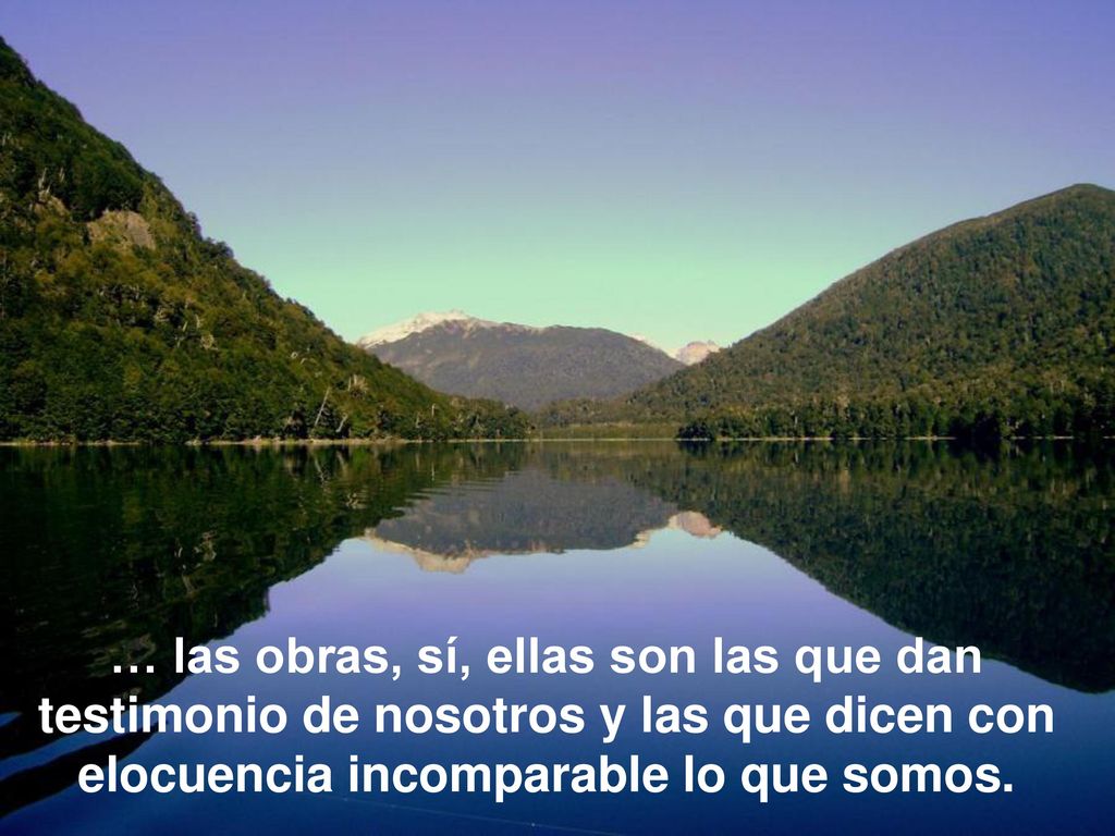 … las obras, sí, ellas son las que dan testimonio de nosotros y las que dicen con elocuencia incomparable lo que somos.