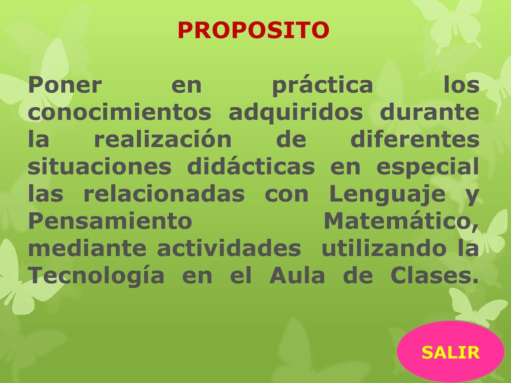 PROPOSITO Poner en práctica los conocimientos adquiridos durante la realización de diferentes situaciones didácticas en especial las relacionadas con Lenguaje y Pensamiento Matemático, mediante actividades utilizando la Tecnología en el Aula de Clases.