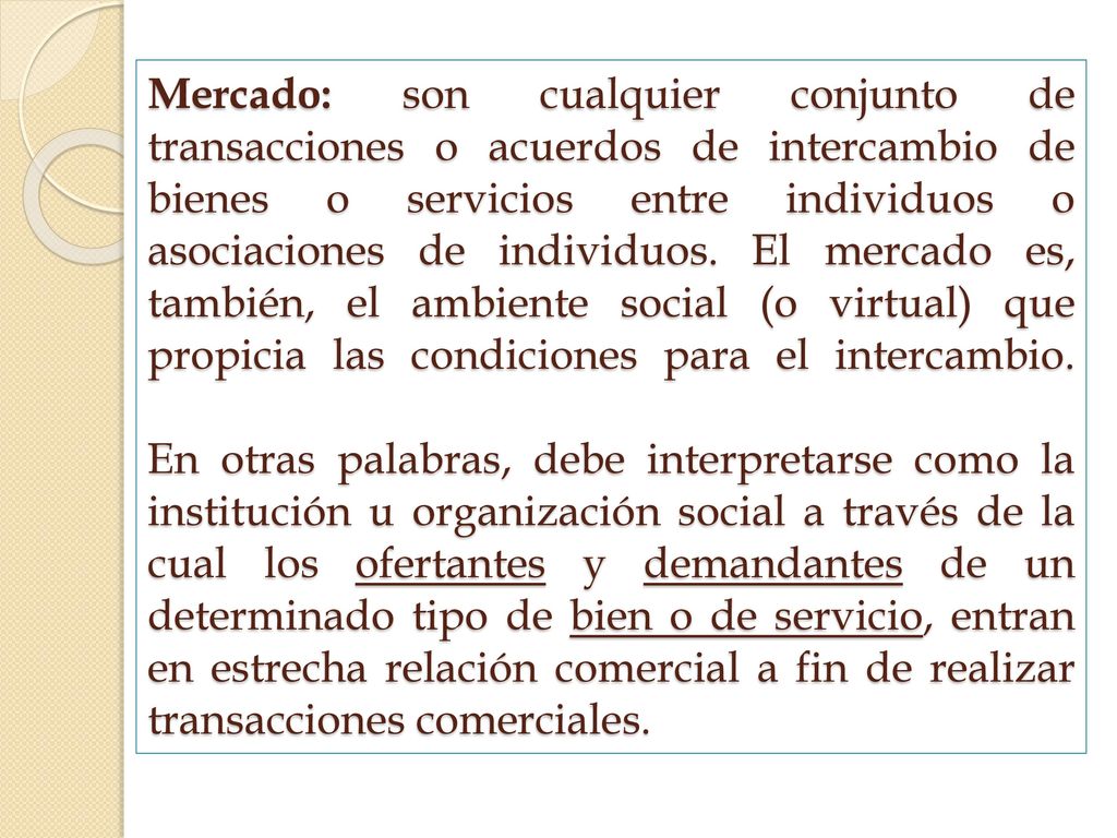 Mercado: son cualquier conjunto de transacciones o acuerdos de intercambio de bienes o servicios entre individuos o asociaciones de individuos.