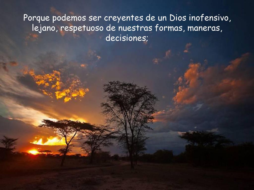 Porque podemos ser creyentes de un Dios inofensivo, lejano, respetuoso de nuestras formas, maneras, decisiones;