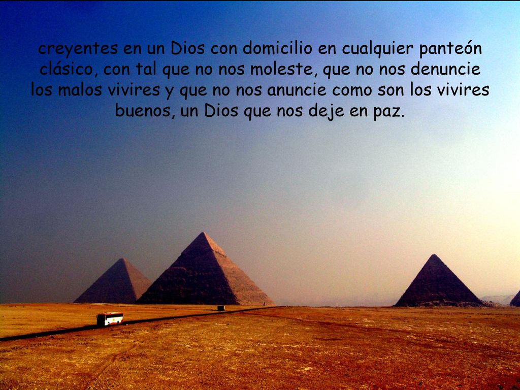 creyentes en un Dios con domicilio en cualquier panteón clásico, con tal que no nos moleste, que no nos denuncie los malos vivires y que no nos anuncie como son los vivires buenos, un Dios que nos deje en paz.