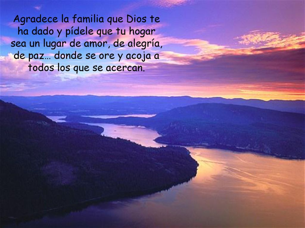 Agradece la familia que Dios te ha dado y pídele que tu hogar sea un lugar de amor, de alegría, de paz… donde se ore y acoja a todos los que se acercan.