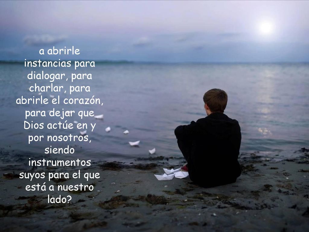a abrirle instancias para dialogar, para charlar, para abrirle el corazón, para dejar que Dios actúe en y por nosotros, siendo instrumentos suyos para el que está a nuestro lado