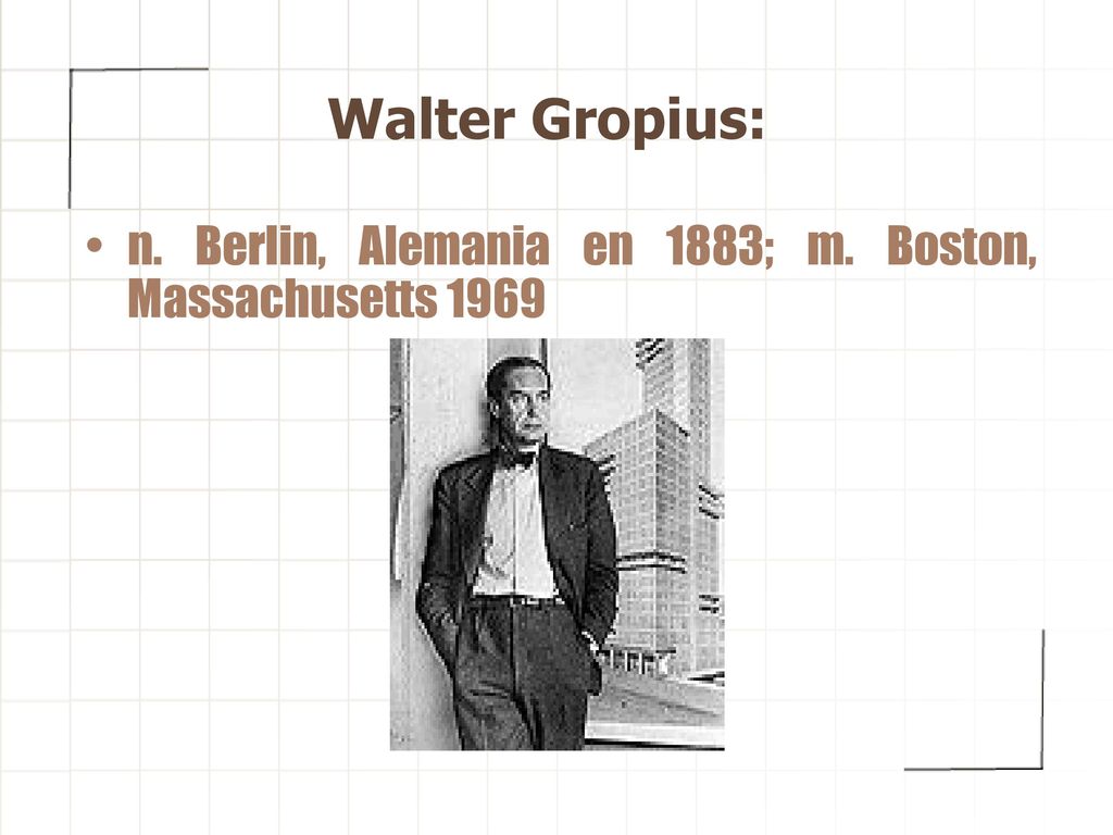 Walter Gropius: n. Berlin, Alemania en 1883; m. Boston, Massachusetts 1969