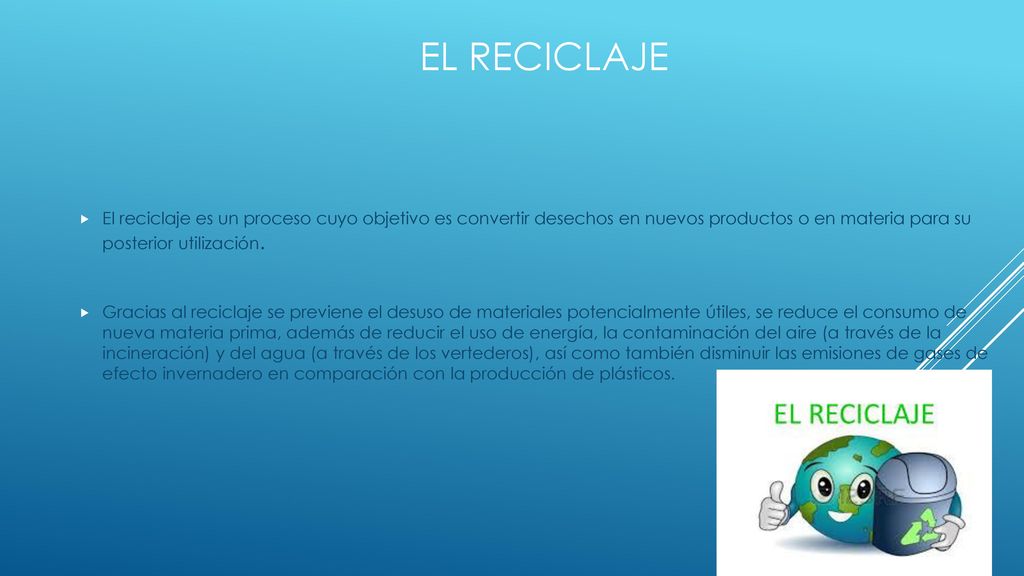 El Reciclaje El reciclaje es un proceso cuyo objetivo es convertir desechos en nuevos productos o en materia para su posterior utilización.