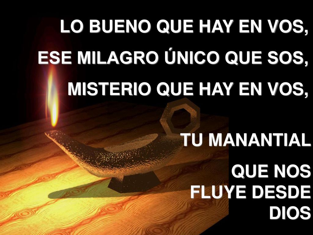 LO BUENO QUE HAY EN VOS, ESE MILAGRO ÚNICO QUE SOS, MISTERIO QUE HAY EN VOS, TU MANANTIAL.