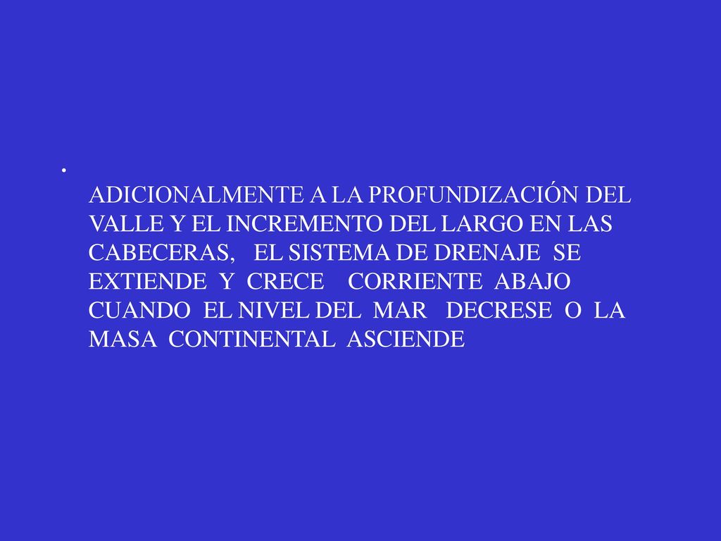 ADICIONALMENTE A LA PROFUNDIZACIÓN DEL VALLE Y EL INCREMENTO DEL LARGO EN LAS CABECERAS, EL SISTEMA DE DRENAJE SE EXTIENDE Y CRECE CORRIENTE ABAJO CUANDO EL NIVEL DEL MAR DECRESE O LA MASA CONTINENTAL ASCIENDE