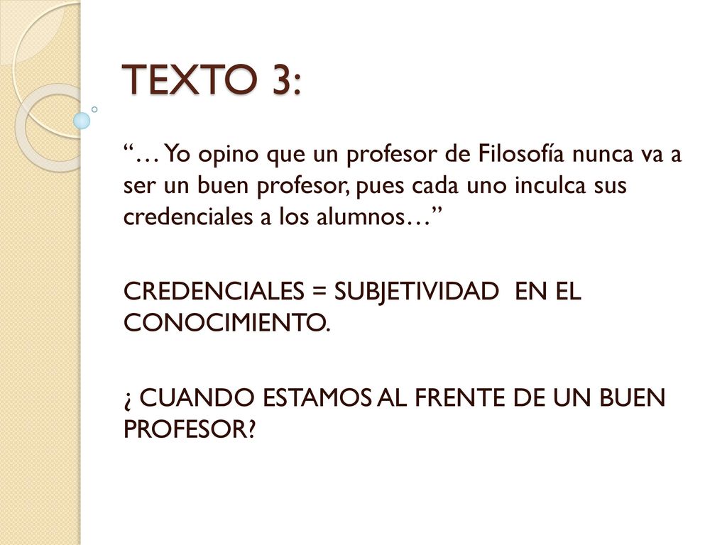 TEXTO 3: … Yo opino que un profesor de Filosofía nunca va a ser un buen profesor, pues cada uno inculca sus credenciales a los alumnos…