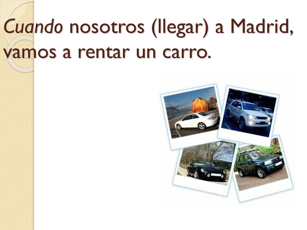 Cuando nosotros (llegar) a Madrid, vamos a rentar un carro.