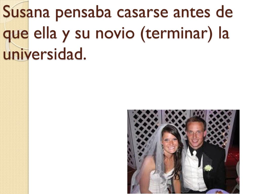 Susana pensaba casarse antes de que ella y su novio (terminar) la universidad.