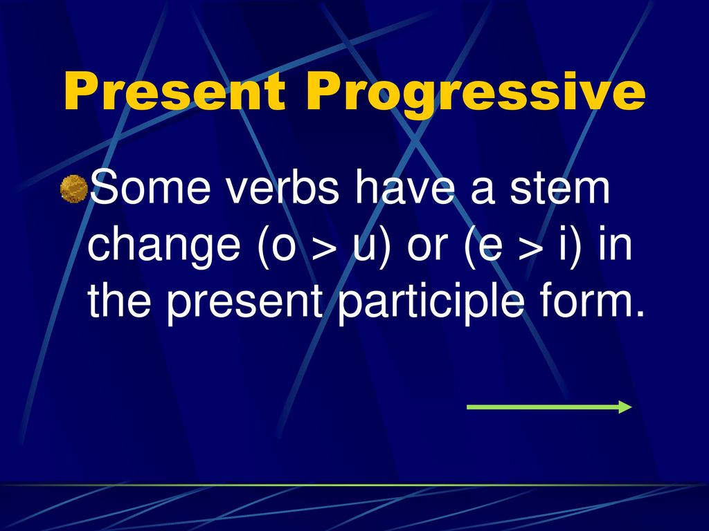 Present Progressive Some verbs have a stem change (o > u) or (e > i) in the present participle form.