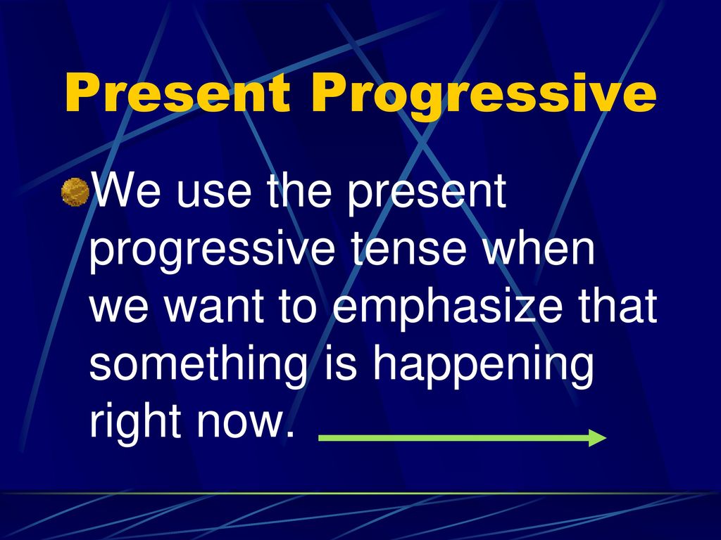 Present Progressive We use the present progressive tense when we want to emphasize that something is happening right now.