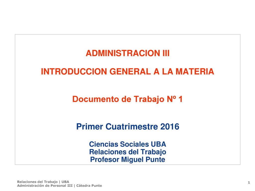 ADMINISTRACION III INTRODUCCION GENERAL A LA MATERIA Documento de Trabajo Nº 1 Primer Cuatrimestre 2016 Ciencias Sociales UBA Relaciones del Trabajo Profesor Miguel Punte