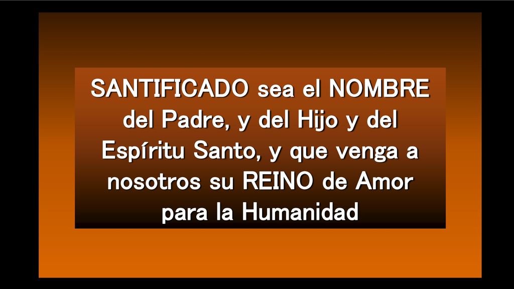 SANTIFICADO sea el NOMBRE del Padre, y del Hijo y del Espíritu Santo, y que venga a nosotros su REINO de Amor para la Humanidad