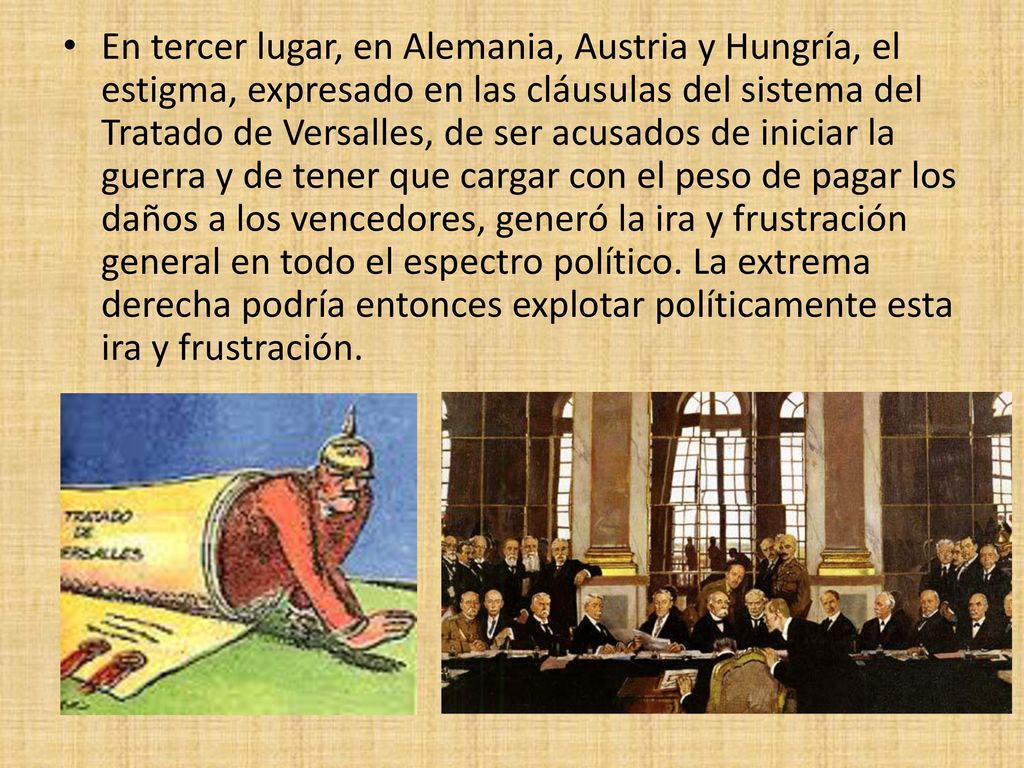 En tercer lugar, en Alemania, Austria y Hungría, el estigma, expresado en las cláusulas del sistema del Tratado de Versalles, de ser acusados de iniciar la guerra y de tener que cargar con el peso de pagar los daños a los vencedores, generó la ira y frustración general en todo el espectro político.