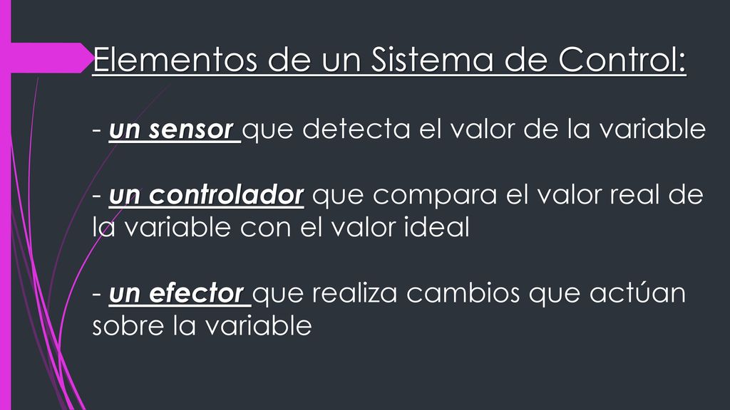 Elementos de un Sistema de Control: - un sensor que detecta el valor de la variable - un controlador que compara el valor real de la variable con el valor ideal - un efector que realiza cambios que actúan sobre la variable
