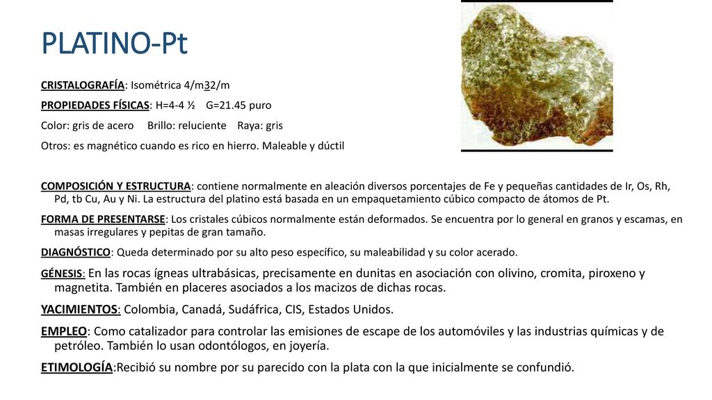 PLATINO-Pt CRISTALOGRAFÍA: Isométrica 4/m32/m. PROPIEDADES FÍSICAS: H=4-4 ½ G=21.45 puro.