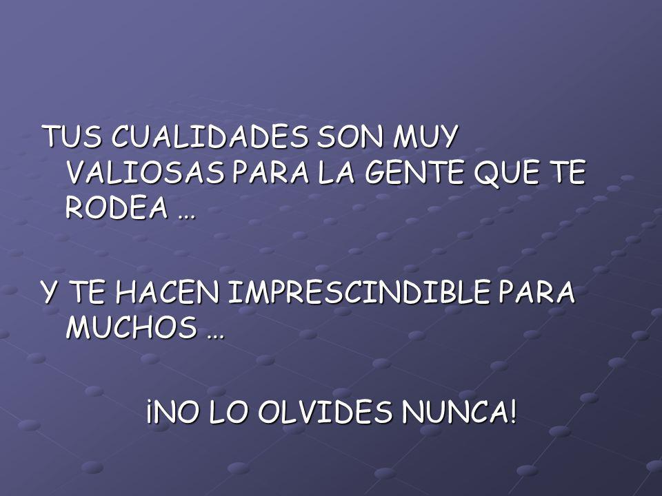 TUS CUALIDADES SON MUY VALIOSAS PARA LA GENTE QUE TE RODEA …