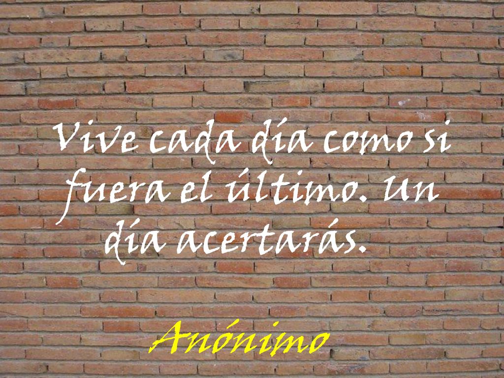 Vive cada día como si fuera el último. Un día acertarás. Anónimo