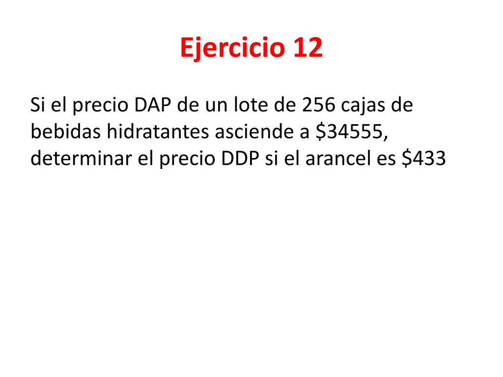 Ejercicio 12 Si el precio DAP de un lote de 256 cajas de bebidas hidratantes asciende a $34555, determinar el precio DDP si el arancel es $433.