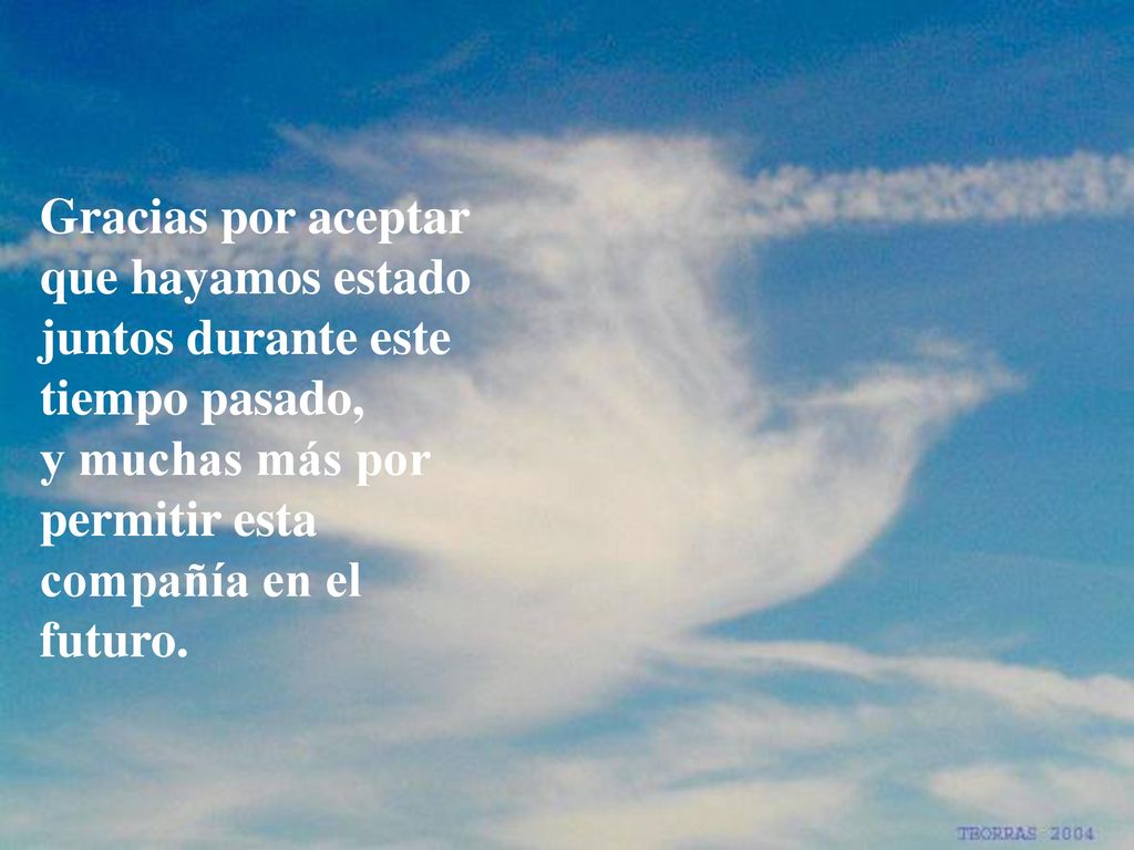 Gracias por aceptar que hayamos estado juntos durante este tiempo pasado, y muchas más por permitir esta compañía en el futuro.