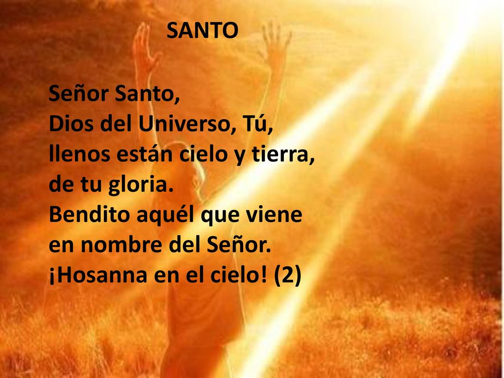 SANTO Señor Santo, Dios del Universo, Tú, llenos están cielo y tierra, de tu gloria. Bendito aquél que viene.