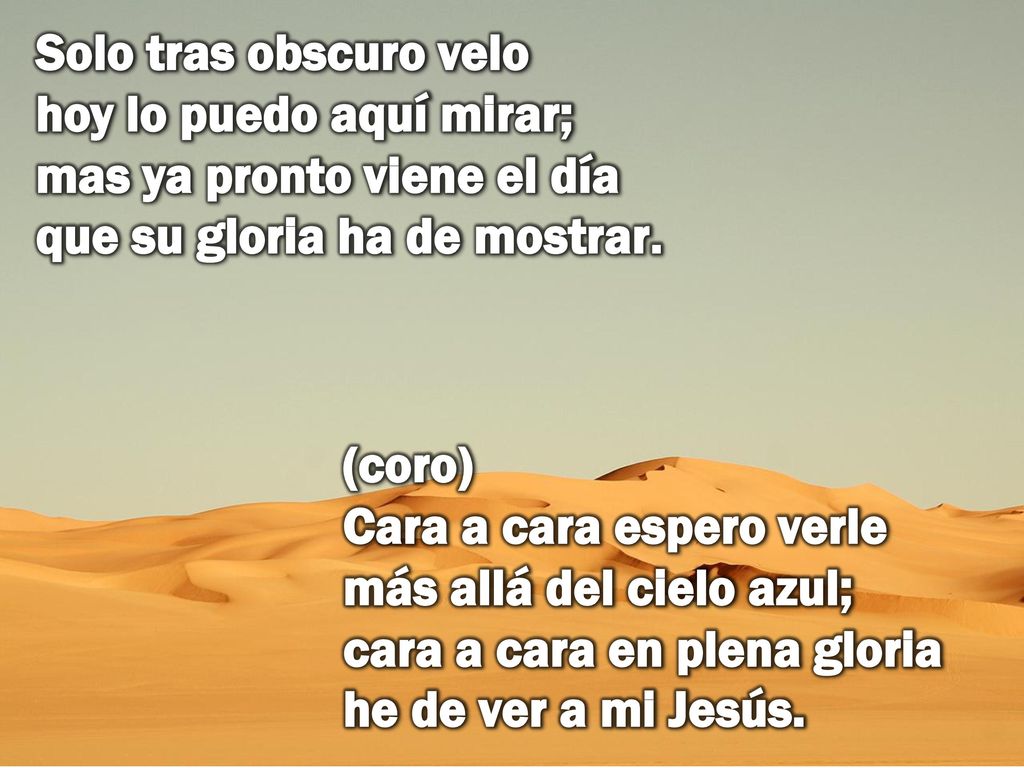 Solo tras obscuro velo hoy lo puedo aquí mirar; mas ya pronto viene el día que su gloria ha de mostrar.