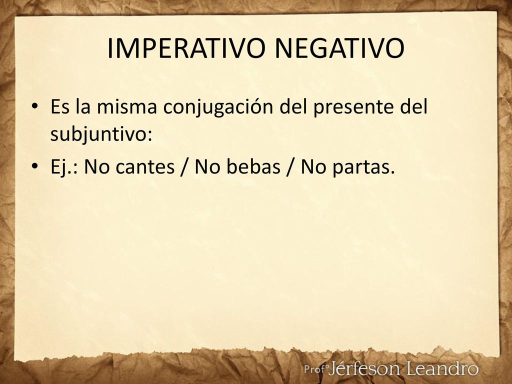 IMPERATIVO NEGATIVO Es la misma conjugación del presente del subjuntivo: Ej.: No cantes / No bebas / No partas.