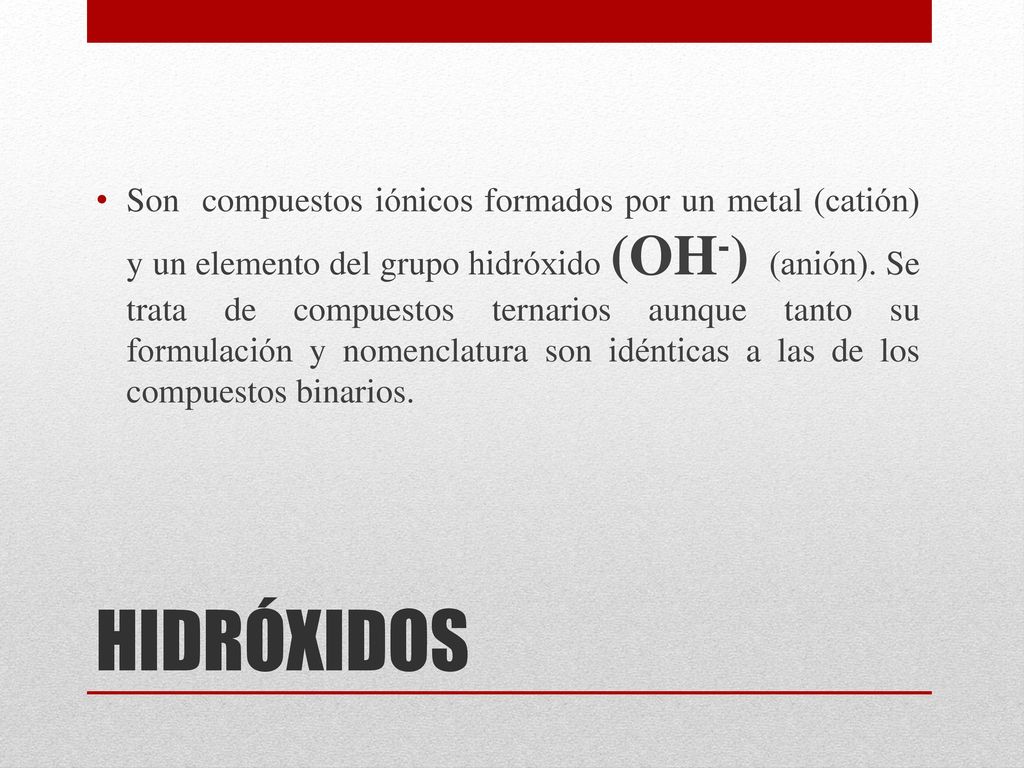Son compuestos iónicos formados por un metal (catión) y un elemento del grupo hidróxido (OH-) (anión). Se trata de compuestos ternarios aunque tanto su formulación y nomenclatura son idénticas a las de los compuestos binarios.
