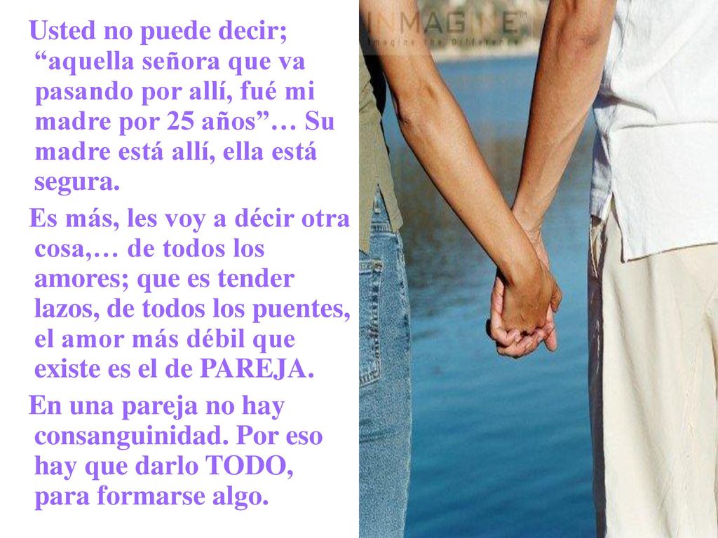 Usted no puede decir; aquella señora que va pasando por allí, fué mi madre por 25 años … Su madre está allí, ella está segura.