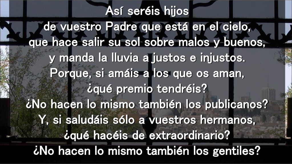 Así seréis hijos de vuestro Padre que está en el cielo, que hace salir su sol sobre malos y buenos, y manda la lluvia a justos e injustos.