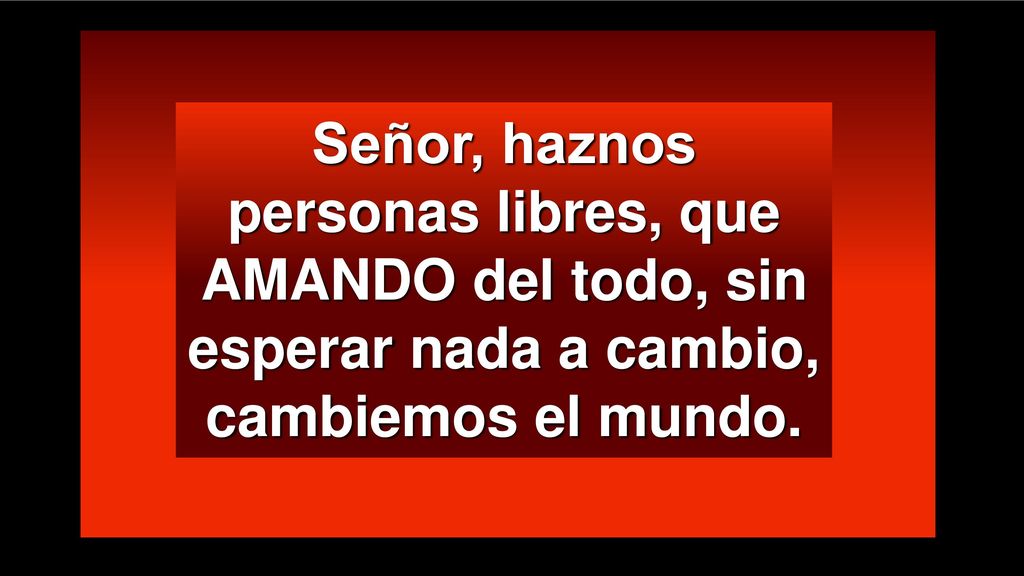Señor, haznos personas libres, que AMANDO del todo, sin esperar nada a cambio, cambiemos el mundo.