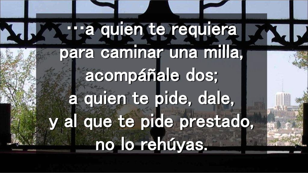 …a quien te requiera para caminar una milla, acompáñale dos; a quien te pide, dale, y al que te pide prestado, no lo rehúyas.