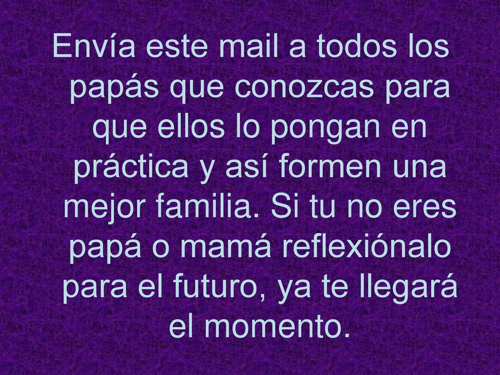 Envía este mail a todos los papás que conozcas para que ellos lo pongan en práctica y así formen una mejor familia.