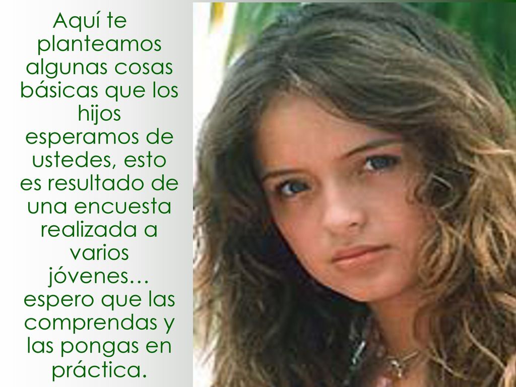 Aquí te planteamos algunas cosas básicas que los hijos esperamos de ustedes, esto es resultado de una encuesta realizada a varios jóvenes… espero que las comprendas y las pongas en práctica.