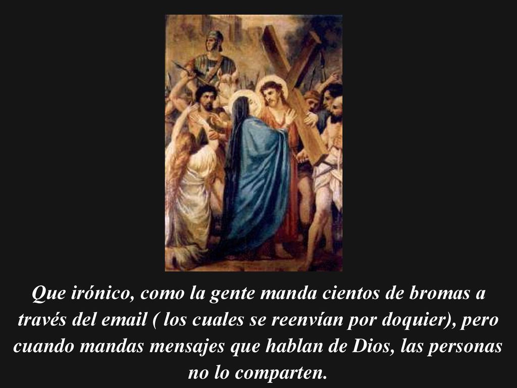 Que irónico, como la gente manda cientos de bromas a través del  ( los cuales se reenvían por doquier), pero cuando mandas mensajes que hablan de Dios, las personas no lo comparten.