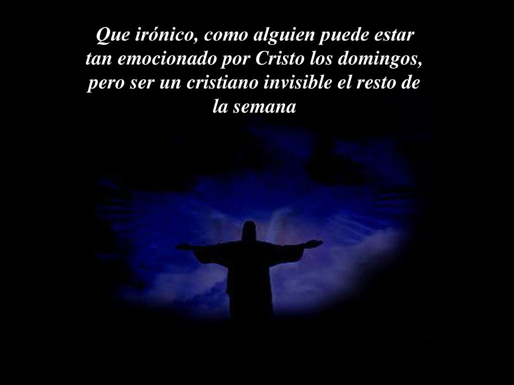Que irónico, como alguien puede estar tan emocionado por Cristo los domingos, pero ser un cristiano invisible el resto de la semana