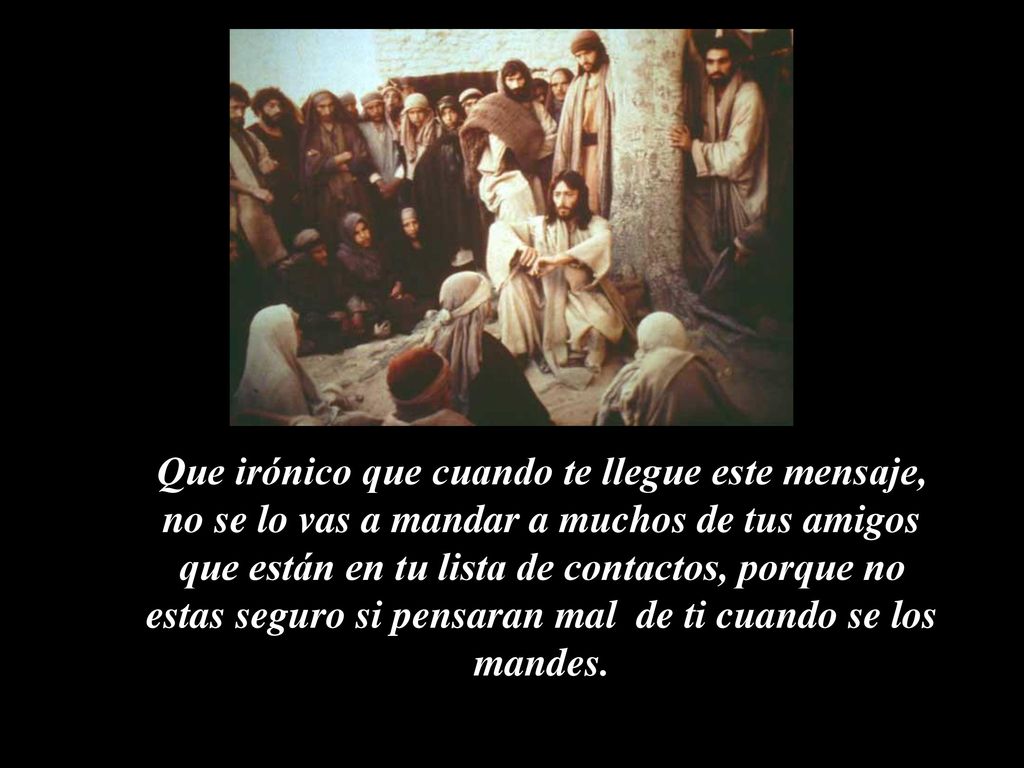 Que irónico que cuando te llegue este mensaje, no se lo vas a mandar a muchos de tus amigos que están en tu lista de contactos, porque no estas seguro si pensaran mal de ti cuando se los mandes.