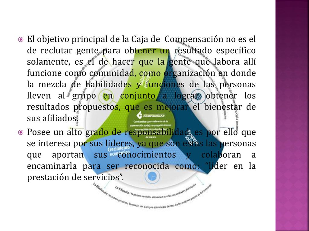 El objetivo principal de la Caja de Compensación no es el de reclutar gente para obtener un resultado específico solamente, es el de hacer que la gente que labora allí funcione como comunidad, como organización en donde la mezcla de habilidades y funciones de las personas lleven al grupo en conjunto a lograr obtener los resultados propuestos, que es mejorar el bienestar de sus afiliados.