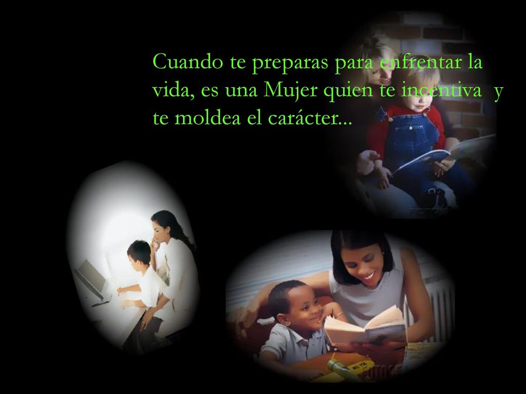 Cuando te preparas para enfrentar la vida, es una Mujer quien te incentiva y te moldea el carácter...