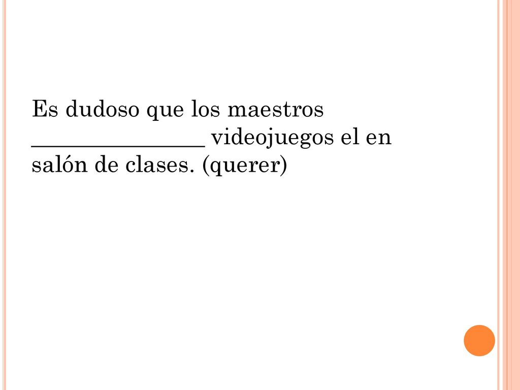 Es dudoso que los maestros _______________ videojuegos el en salón de clases. (querer)