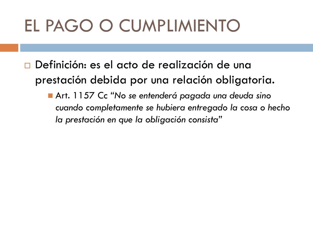 EL PAGO O CUMPLIMIENTO Definición: es el acto de realización de una prestación debida por una relación obligatoria.