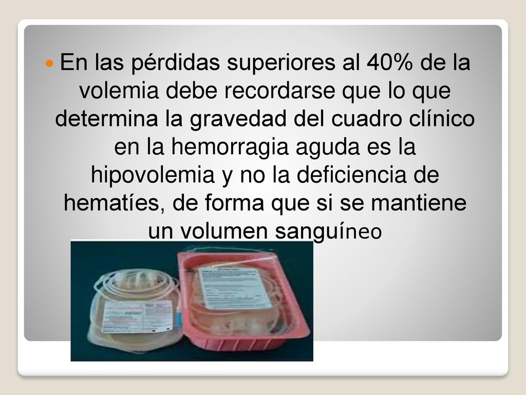 En las pérdidas superiores al 40% de la volemia debe recordarse que lo que determina la gravedad del cuadro clínico en la hemorragia aguda es la hipovolemia y no la deficiencia de hematíes, de forma que si se mantiene un volumen sanguíneo
