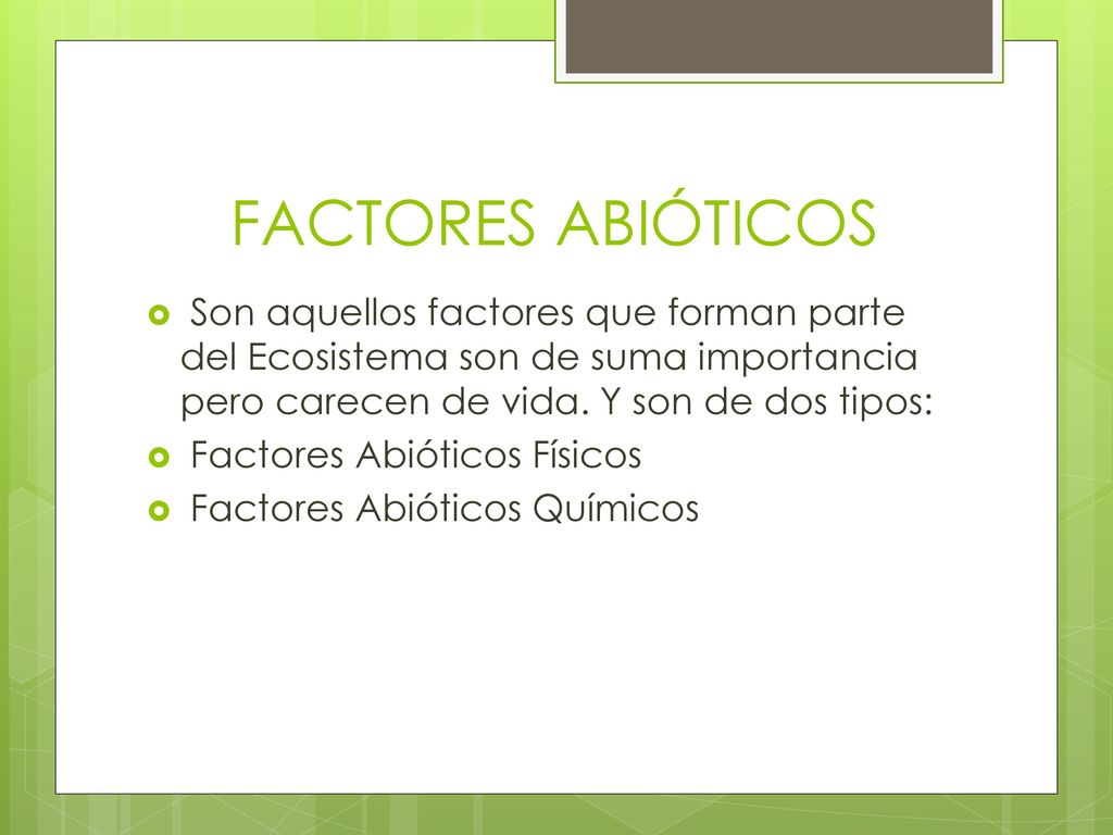 FACTORES ABIÓTICOS Son aquellos factores que forman parte del Ecosistema son de suma importancia pero carecen de vida. Y son de dos tipos:
