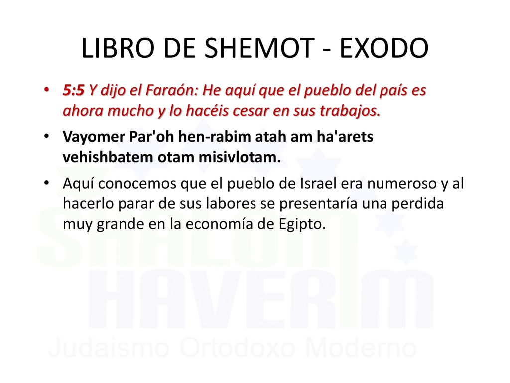 LIBRO DE SHEMOT - EXODO 5:5 Y dijo el Faraón: He aquí que el pueblo del país es ahora mucho y lo hacéis cesar en sus trabajos.
