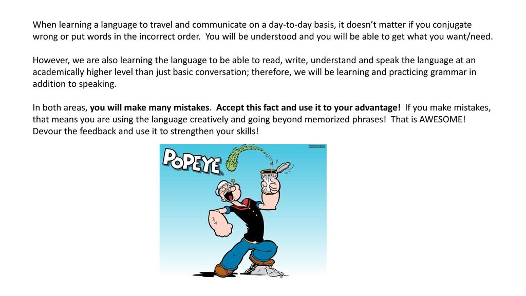 When learning a language to travel and communicate on a day-to-day basis, it doesn’t matter if you conjugate wrong or put words in the incorrect order. You will be understood and you will be able to get what you want/need.