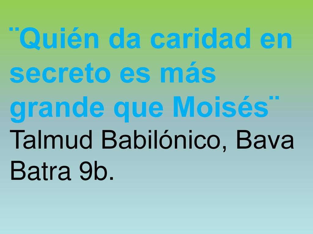 ¨Quién da caridad en secreto es más grande que Moisés¨ Talmud Babilónico, Bava Batra 9b.